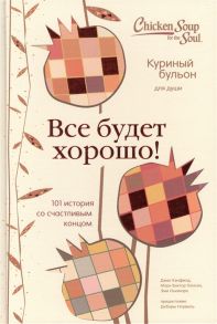 Кэнфилд К., Хансен М., Ньюмарк Э. Куриный бульон для души Все будет хорошо 101 история со счастливым концом