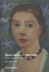 Дарьесек М. Быть здесь - уже чудо Жизнь Паулы Модерзон-Беккер