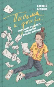 Беляков А. Письма к дочери Откровенно о возрасте феминизме и мужских капризах