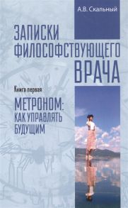 Скальный А. Записки философствующего врача Книга первая Метроном как управлять будущим