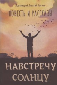 Лисняк А., протоиерей Навстречу солнцу Повесть и рассказы