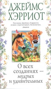 Хэрриот Дж. О всех созданиях - мудрых и удивительных