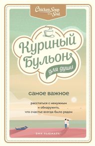 Ньюмарк Э., Берк-Чарвет Б. Куриный бульон для души Самое важное Расстаться с ненужным и обнаружить что счастье всегда было рядом