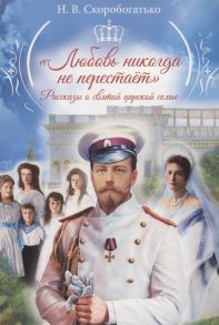 Скоробогатько Н. Любовь никогда не перестает Рассказы о святой царской семье