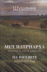 Шушаник С. Меч патриарха Роман в двух книгах На рассвете Книга первая