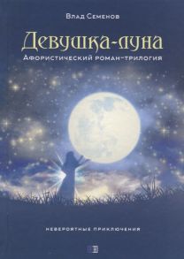 Семенов В. Девушка-луна Афористический роман-трилогия Невероятные приключения