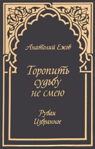 Ежов А. Торопить судьбу не смею Рубаи Избранное