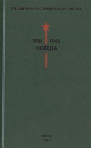 Фокин П. (сост.) Президентская историческая библиотека 1941-1945 Победа I Проза Том 1