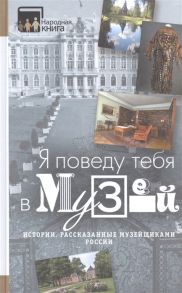 Серебрякова Е. (вед.ред.) Я поведу тебя в музей Истории рассказанные музейщиками России