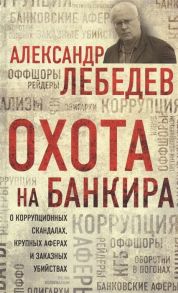 Лебедев А. Охота на банкира О коррупционных скандалах крупных аферах и заказных убийствах