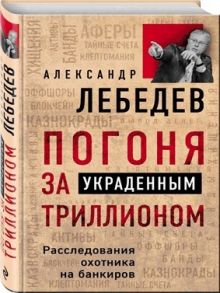 Лебедев А. Погоня за украденным триллионом Расследования охотника на банкиров