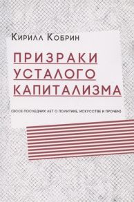 Кобрин К. Призраки усталого капитализма эссе последних лет о политике искусстве и прочем