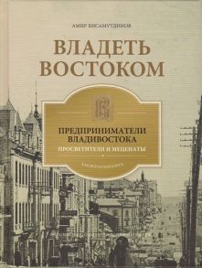 Хисамутдинов А. Владеть Востоком предприниматели Владивостока - просветители и меценаты как все начиналось