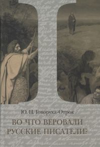 Говоруха-Отрок Ю. Во что веровали русские писатели Литературная критика и религиозно-философская публицистика Том I