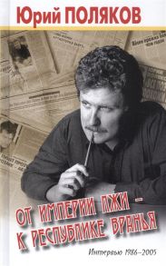 Поляков Ю. От империи лжи - к республике вранья Интервью 1986-2005