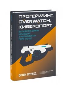 Мурхед О. Прогейминг Overwatch киберспорт Как подростки-геймеры миллиардеры и предприниматели творят будущее