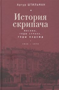 Штильман А. История скрипача Москва Годы страха годы надежд 1935-1979