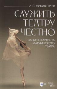 Никифоров А. Служить театру честно Записки артиста Мариинского театра