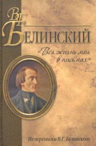 Белинский В. Вся жизнь моя в письмах Из переписки В Г Белинского