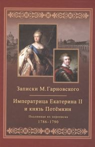 Гарновский М., Екатерина II, Потемкин Г.А. Записки Михаила Гарновского Екатерина и Потемкин Подлинная их переписка 1782-1791