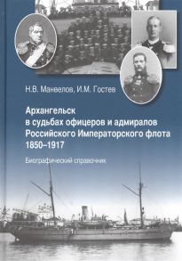 Манвелов Н., Гостев И. Архангельск в судьбах офицеров и адмиралов Российского Императорского флота 1850-1917 Биографический справочник