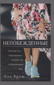 Ярош О. Непобежденные Нелегкий путь обыкновенных женщин и их необыкновенная вера