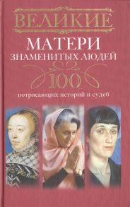 Мудрова И. (сост.) Великие матери знаменитых людей 100 потрясающих историй и судеб