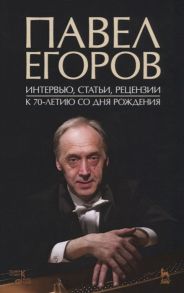 Денисов А. (ред.-сост.) Павел Егоров Интервью статьи рецензии К 70-летию со дня рождения