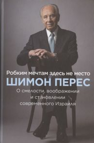 Перес Ш. Робким мечтам здесь не место О смелости воображении и становлении современного Израиля