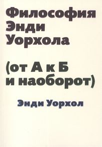 Уорхол Э. Философия Энди Уорхола от А к Б и наоборот