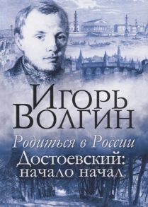 Волгин И. Родиться в России Достоевский начало начал