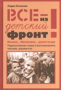 Логинова Л. Все на детский фронт Москва Малаховка далее везде Педагогическая поэма в воспоминаниях письмах документах