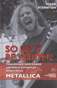 Эглинтон М. So let it be written подлинная биография фронтмена Metallica Джеймса Хэтфилда