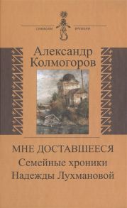 Колмогоров А. Мне доставшееся Семейные хроники Надежды Лухмановой