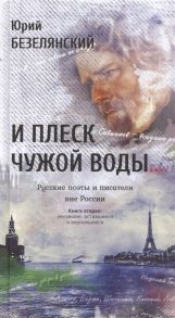 Безелянский Ю. И плеск чужой воды Русские поэты и писатели вне России Книга вторая уехавшие оставшиеся и вернувшиеся