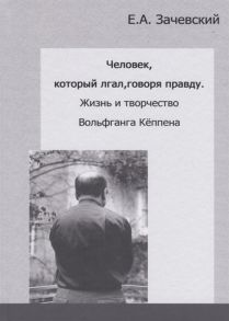 Зачевский Е. Человек который лгал говоря правду Жизнь и творчество Вольфганга Кеппена