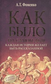 Фоменко А. Как было на самом деле Каждая история желает быть рассказанной