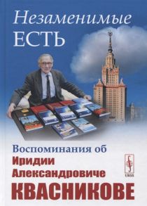 Горощенко М., Малинецкий Г., Грибов В. и др. Незаменимые есть Воспоминания об Иридии Александровиче Квасникове