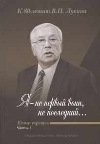 Дикарев А., Лукин А. (ред.) Я - не первый воин не последний К 80-летию В П Лукина Книга третья Часть 1