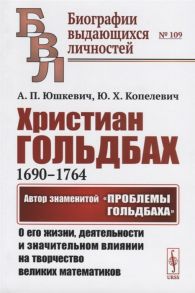 Юшкевич А., Копелевич Ю. Христиан Гольдбах 1690-1764 Автор знаменитой Проблемы Гольдбаха о его жизни деятельности и значительном влиянии на творчество великих математиков