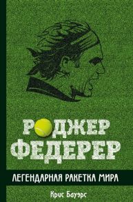 Бауэрс К. Роджер Федерер Легендарная ракетка мира