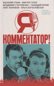 Каленюк Э. (ред.) Я - комментатор Василий Уткин Виктор Гусев Владимир Стогниенко Геннадий Орлов и другие о тонкостях профессии