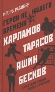 Рабинер И. Герои не нашего времени Харламов Тарасов Яшин Бесков в рассказах родных друзей и учеников