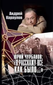 Караулов А. Юрий Чурбанов Я расскажу все как было