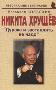 Колесник В. Никита Хрущев Дурака и заставлять не надо