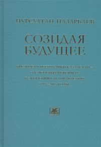 Назарбаев Н. Созидая будущее