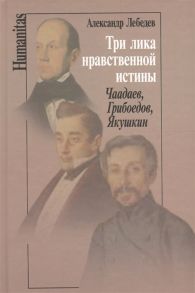 Лебедев А. Три лика нравственной истины Чаадаев Грибоедов Якушкин