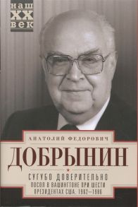 Добрынин А. Сугубо доверительно Посол в Вашингтоне при шести президентах США 1962-1986 гг