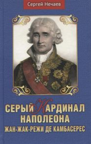 Нечаев С. Серый кардинал Наполеона Жан-Жак-Режи де Камбарес