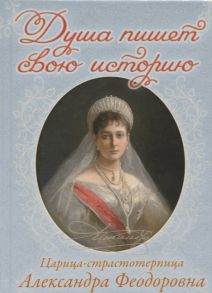 Угрюмова Н. (сост.) Душа пишет свою историю Царица-страстотерпица Александра Феодоровна